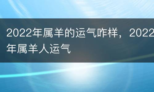 2022年属羊的运气咋样，2022年属羊人运气