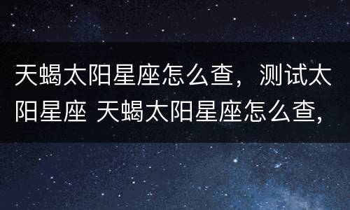 天蝎太阳星座怎么查，测试太阳星座 天蝎太阳星座怎么查,测试太阳星座是什么