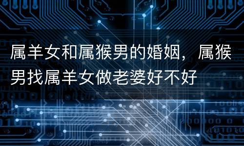 属羊女和属猴男的婚姻，属猴男找属羊女做老婆好不好
