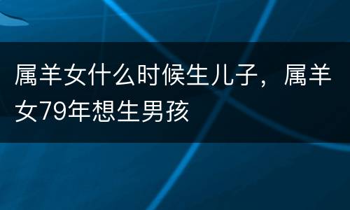 属羊女什么时候生儿子，属羊女79年想生男孩