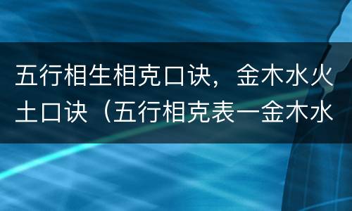 五行相生相克口诀，金木水火土口诀（五行相克表一金木水火土）
