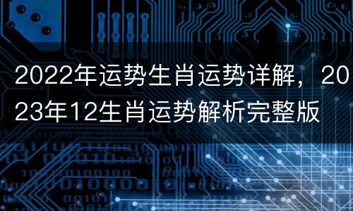 2022年运势生肖运势详解，2023年12生肖运势解析完整版