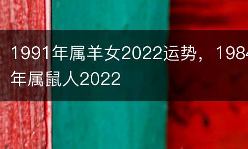 1991年属羊女2022运势，1984年属鼠人2022