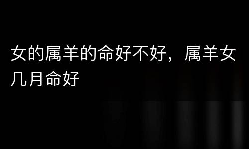女的属羊的命好不好，属羊女几月命好