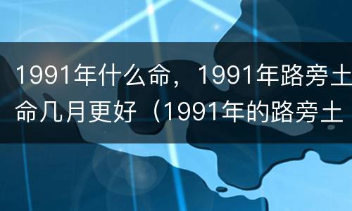 1991年什么命，1991年路旁土命几月更好（1991年的路旁土命五行缺什么）