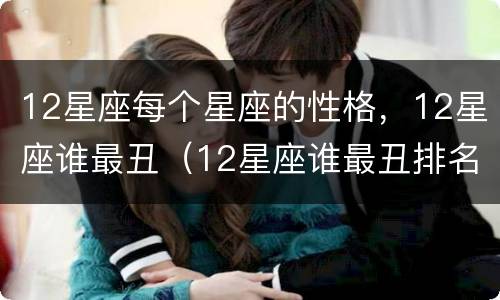 12星座每个星座的性格，12星座谁最丑（12星座谁最丑排名）