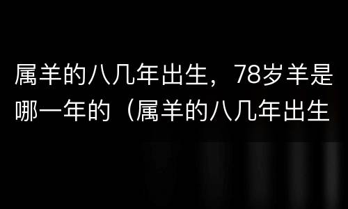 属羊的八几年出生，78岁羊是哪一年的（属羊的八几年出生,78岁羊是哪一年的）