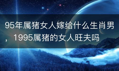 95年属猪女人嫁给什么生肖男，1995属猪的女人旺夫吗