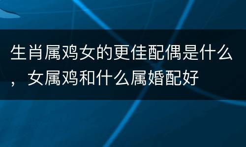 生肖属鸡女的更佳配偶是什么，女属鸡和什么属婚配好