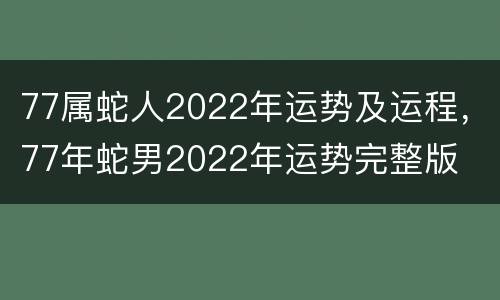77属蛇人2022年运势及运程，77年蛇男2022年运势完整版
