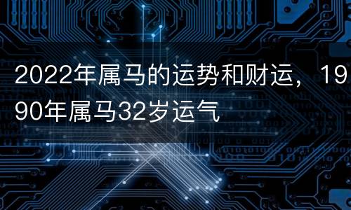 2022年属马的运势和财运，1990年属马32岁运气