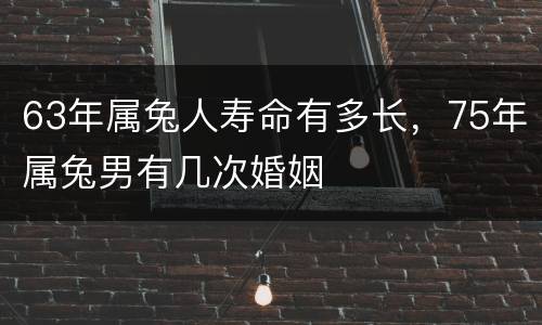 63年属兔人寿命有多长，75年属兔男有几次婚姻