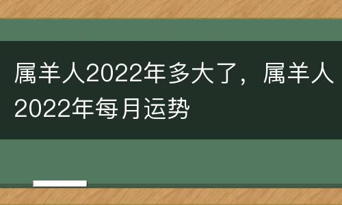 属羊人2022年多大了，属羊人2022年每月运势