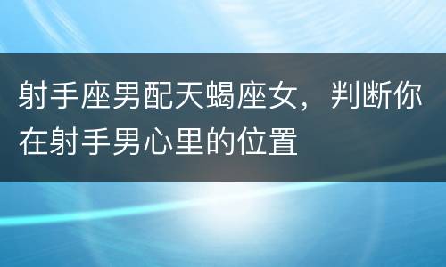射手座男配天蝎座女，判断你在射手男心里的位置
