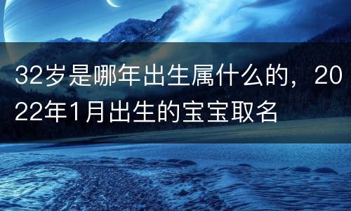 32岁是哪年出生属什么的，2022年1月出生的宝宝取名