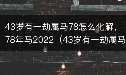 43岁有一劫属马78怎么化解，78年马2022（43岁有一劫属马78渡过后命运）