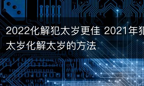 2022化解犯太岁更佳 2021年犯太岁化解太岁的方法