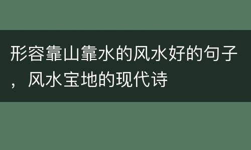 形容靠山靠水的风水好的句子，风水宝地的现代诗