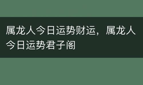 属龙人今日运势财运，属龙人今日运势君子阁