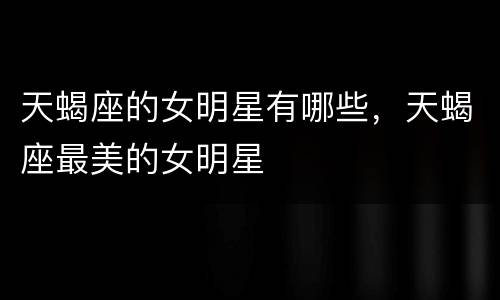 天蝎座的女明星有哪些，天蝎座最美的女明星