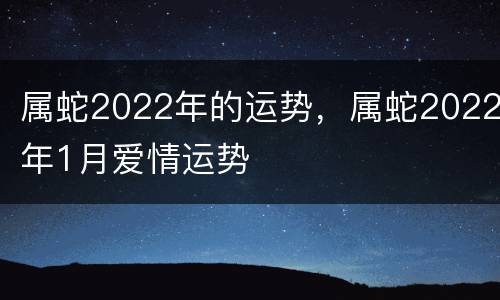 属蛇2022年的运势，属蛇2022年1月爱情运势
