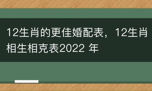 12生肖的更佳婚配表，12生肖相生相克表2022 年