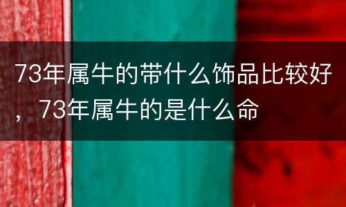 73年属牛的带什么饰品比较好，73年属牛的是什么命
