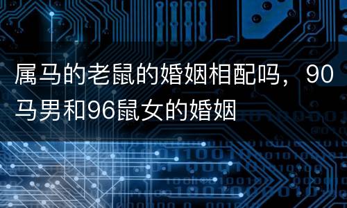 属马的老鼠的婚姻相配吗，90马男和96鼠女的婚姻
