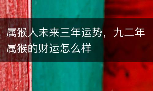 属猴人未来三年运势，九二年属猴的财运怎么样