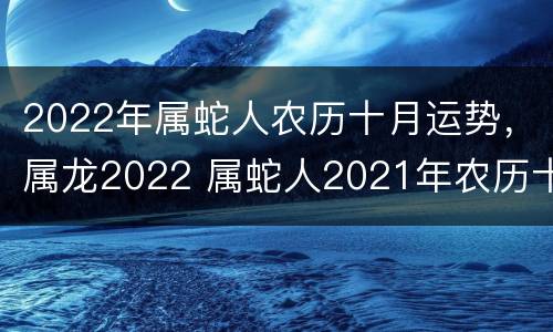 2022年属蛇人农历十月运势，属龙2022 属蛇人2021年农历十月运势