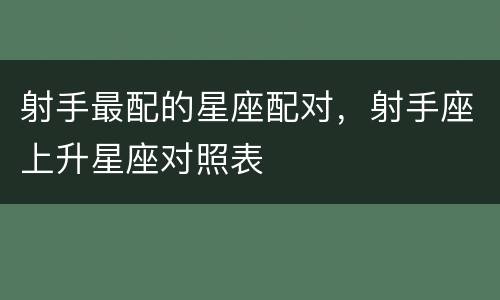 射手最配的星座配对，射手座上升星座对照表