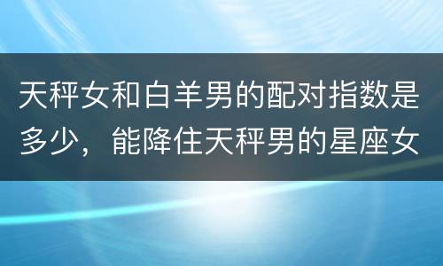 天秤女和白羊男的配对指数是多少，能降住天秤男的星座女