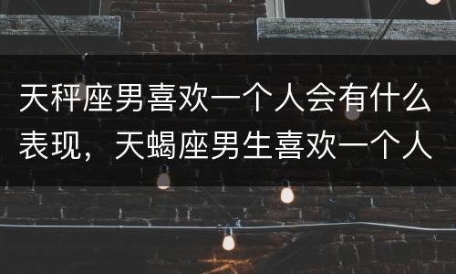 天秤座男喜欢一个人会有什么表现，天蝎座男生喜欢一个人的表现