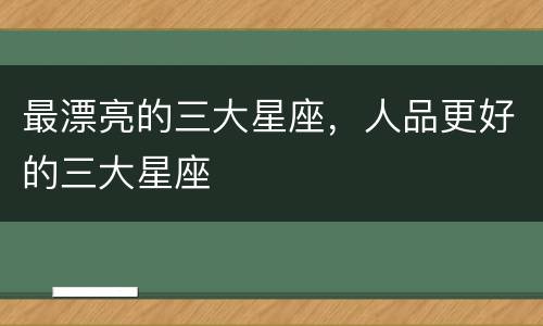 最漂亮的三大星座，人品更好的三大星座