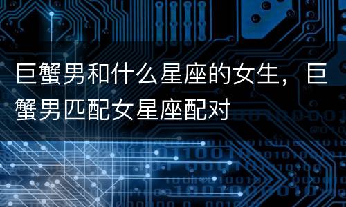巨蟹男和什么星座的女生，巨蟹男匹配女星座配对