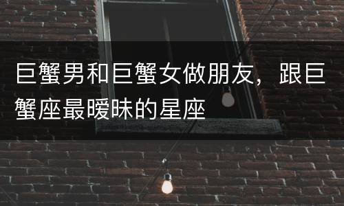 巨蟹男和巨蟹女做朋友，跟巨蟹座最暧昧的星座