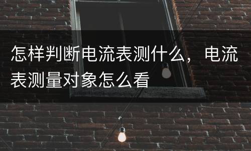 怎样判断电流表测什么，电流表测量对象怎么看