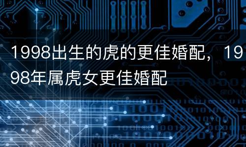 1998出生的虎的更佳婚配，1998年属虎女更佳婚配