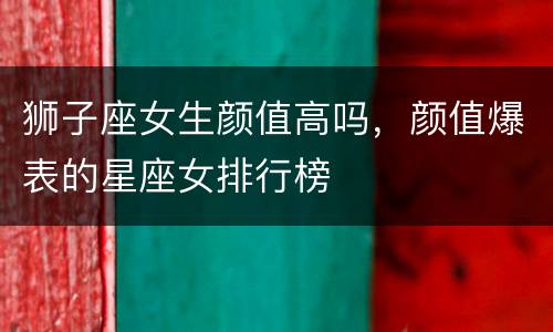 狮子座女生颜值高吗，颜值爆表的星座女排行榜