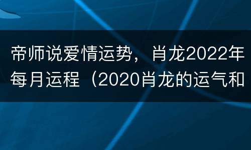 帝师说爱情运势，肖龙2022年每月运程（2020肖龙的运气和爱情）