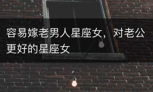 容易嫁老男人星座女，对老公更好的星座女