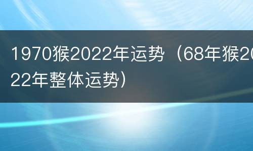 1970猴2022年运势（68年猴2022年整体运势）