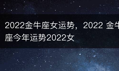 2022金牛座女运势，2022 金牛座今年运势2022女