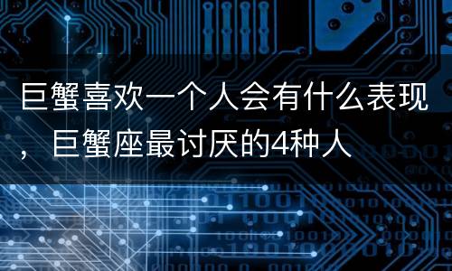 巨蟹喜欢一个人会有什么表现，巨蟹座最讨厌的4种人