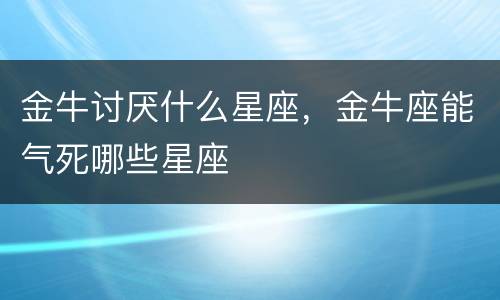 金牛讨厌什么星座，金牛座能气死哪些星座