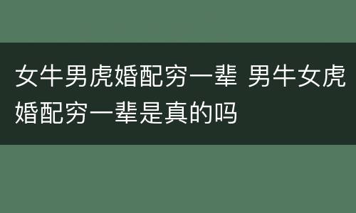 女牛男虎婚配穷一辈 男牛女虎婚配穷一辈是真的吗