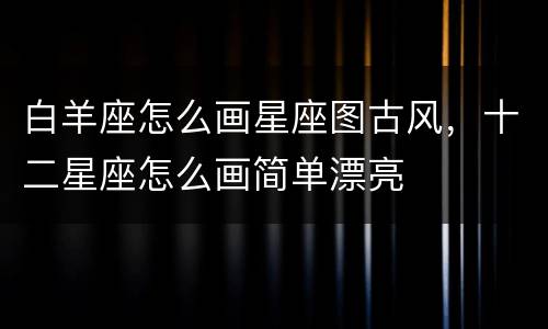 白羊座怎么画星座图古风，十二星座怎么画简单漂亮