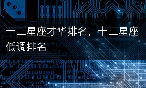 十二星座才华排名，十二星座低调排名