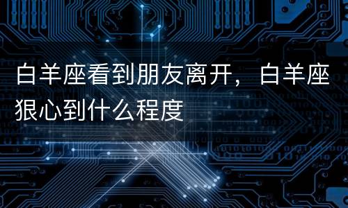 白羊座看到朋友离开，白羊座狠心到什么程度