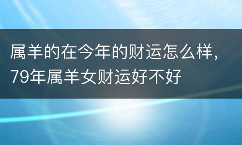 属羊的在今年的财运怎么样，79年属羊女财运好不好